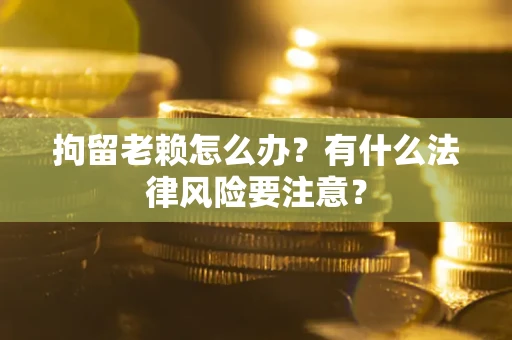 武汉拘留老赖怎么办？有什么法律风险要注意？