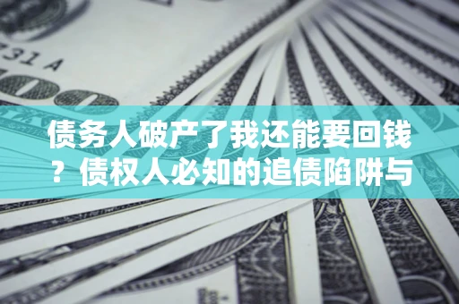 武汉债务人破产了我还能要回钱？债权人必知的追债陷阱与破局之道