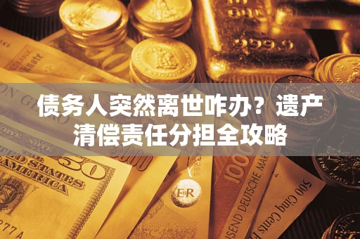 武汉债务人突然离世咋办？遗产清偿责任分担全攻略