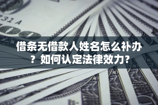 武汉借条无借款人姓名怎么补办？如何认定法律效力？