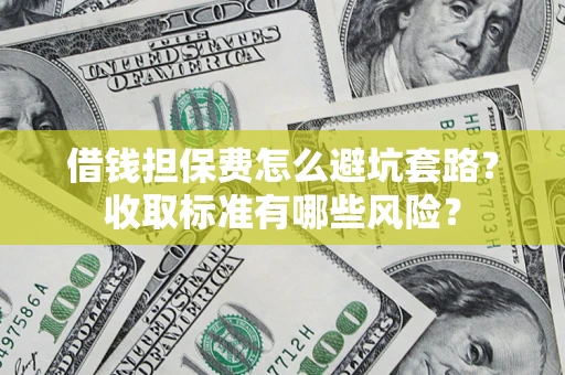 武汉借钱担保费怎么避坑套路?收取标准有哪些风险? 武汉借钱担保费怎么避坑套路?收取标准有哪些风险?