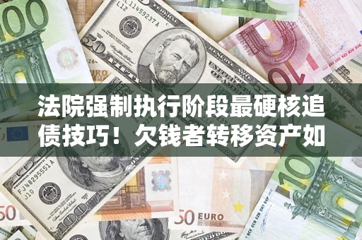 武汉法院强制执行阶段最硬核追债技巧！欠钱者转移资产如何破解？
