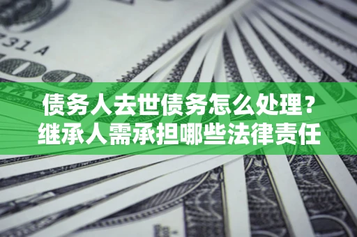 武汉债务人去世债务怎么处理？继承人需承担哪些法律责任？