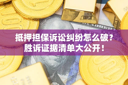 武汉抵押担保诉讼纠纷怎么破？胜诉证据清单大公开！