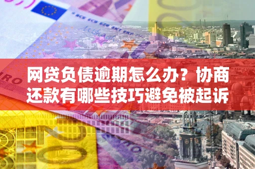 武汉网贷负债逾期怎么办？协商还款有哪些技巧避免被起诉？