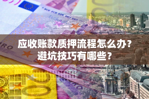 武汉应收账款质押流程怎么办？避坑技巧有哪些？