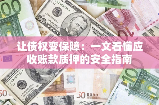 武汉让债权变保障：一文看懂应收账款质押的安全指南