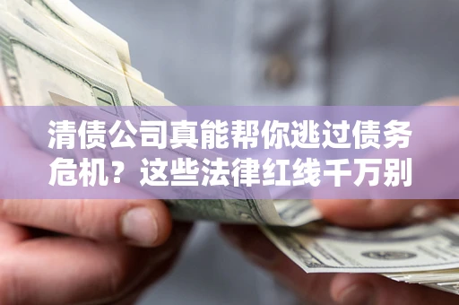 武汉清债公司真能帮你逃过债务危机？这些法律红线千万别踩