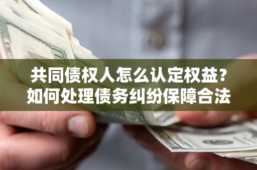 武汉共同债权人怎么认定权益？如何处理债务纠纷保障合法权益？