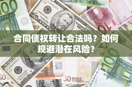 武汉合同债权转让合法吗?如何规避潜在风险? 武汉合同债权转让合法吗?如何规避潜在风险?