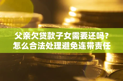 武汉父亲欠贷款子女需要还吗？怎么合法处理避免连带责任？