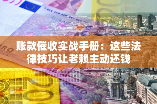 武汉账款催收实战手册：这些法律技巧让老赖主动还钱