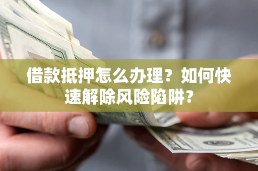 武汉借款抵押怎么办理？如何快速解除风险陷阱？