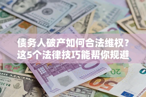 武汉债务人破产如何合法维权？这5个法律技巧能帮你规避风险