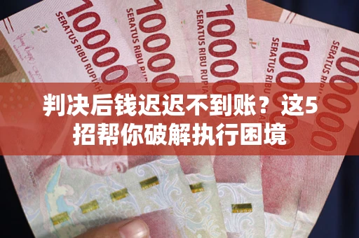 武汉判决后钱迟迟不到账？这5招帮你破解执行困境