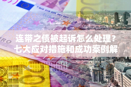 武汉连带之债被起诉怎么处理？七大应对措施和成功案例解析