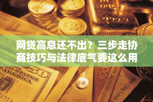 武汉网贷高息还不出？三步走协商技巧与法律底气要这么用