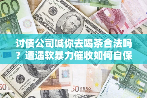 武汉讨债公司喊你去喝茶合法吗？遭遇软暴力催收如何自保？