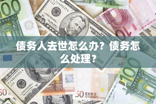 武汉债务人去世怎么办？债务怎么处理？