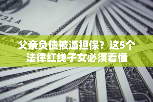 武汉父亲负债被逼担保？这5个法律红线子女必须看懂