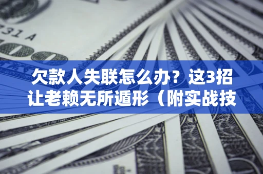 武汉欠款人失联怎么办？这3招让老赖无所遁形（附实战技巧）