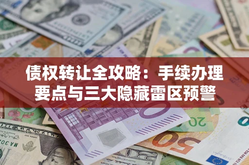 武汉债权转让全攻略：手续办理要点与三大隐藏雷区预警