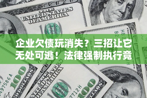 武汉企业欠债玩消失？三招让它无处可逃！法律强制执行竟比讨债公司还狠？