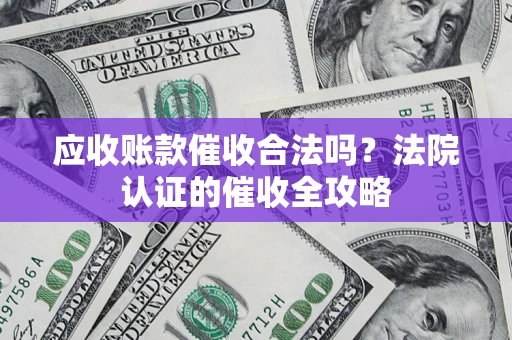 武汉应收账款催收合法吗？法院认证的催收全攻略