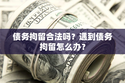 武汉债务拘留合法吗？遇到债务拘留怎么办？