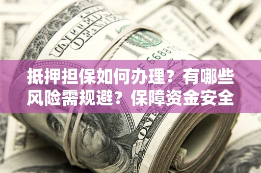 武汉抵押担保如何办理？有哪些风险需规避？保障资金安全