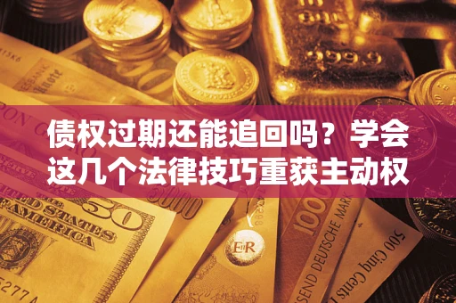 武汉债权过期还能追回吗？学会这几个法律技巧重获主动权