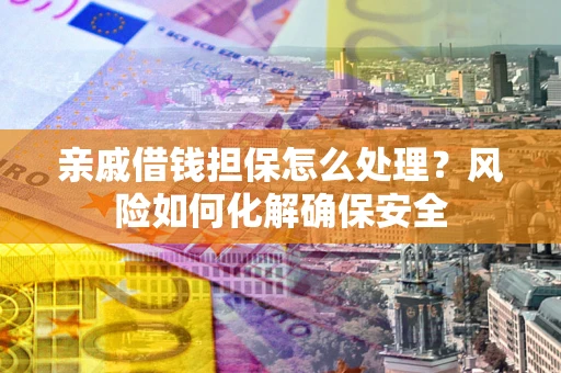 武汉亲戚借钱担保怎么处理？风险如何化解确保安全