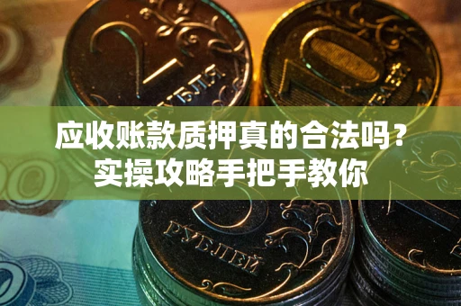 武汉应收账款质押真的合法吗？实操攻略手把手教你