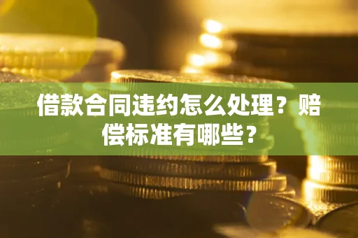 武汉借款合同违约怎么处理？赔偿标准有哪些？