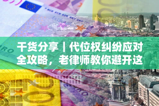 武汉干货分享｜代位权纠纷应对全攻略，老律师教你避开这5大雷区