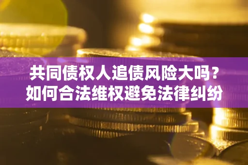 武汉共同债权人追债风险大吗?如何合法维权避免法律纠纷? 武汉共同债权人追债风险大吗?如何合法维权避免法律纠纷?