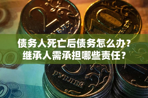 武汉债务人死亡后债务怎么办？继承人需承担哪些责任？