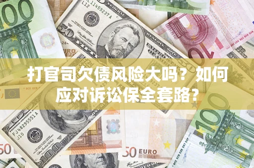 武汉打官司欠债风险大吗？如何应对诉讼保全套路？