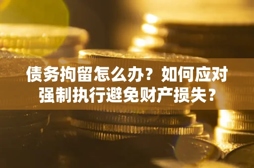 武汉债务拘留怎么办？如何应对强制执行避免财产损失？