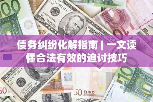 武汉债务纠纷化解指南 | 一文读懂合法有效的追讨技巧