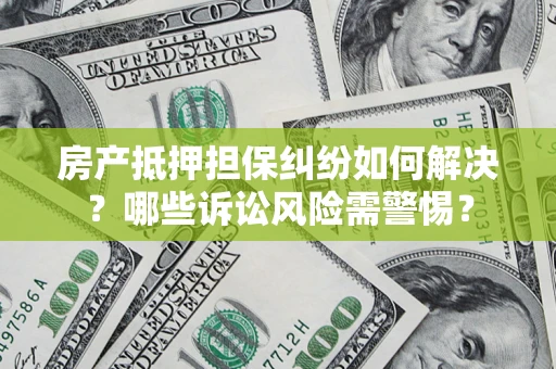 武汉房产抵押担保纠纷如何解决？哪些诉讼风险需警惕？