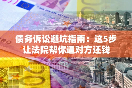 武汉债务诉讼避坑指南：这5步让法院帮你逼对方还钱