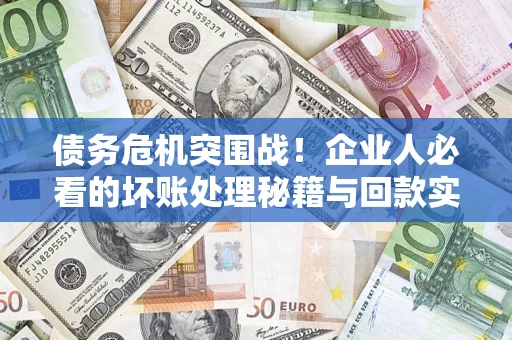武汉债务危机突围战！企业人必看的坏账处理秘籍与回款实战指南