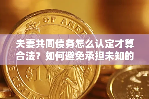 武汉夫妻共同债务怎么认定才算合法？如何避免承担未知的债务风险？