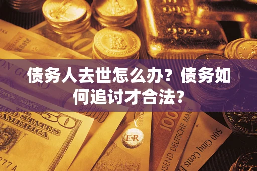 武汉债务人去世怎么办？债务如何追讨才合法？