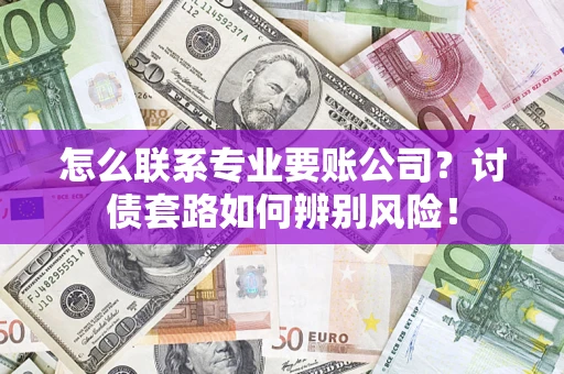 武汉怎么联系专业要账公司？讨债套路如何辨别风险！