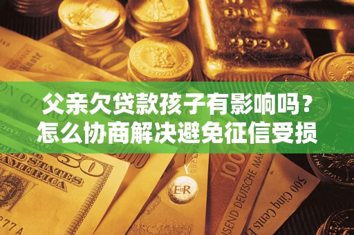 武汉父亲欠贷款孩子有影响吗？怎么协商解决避免征信受损？
