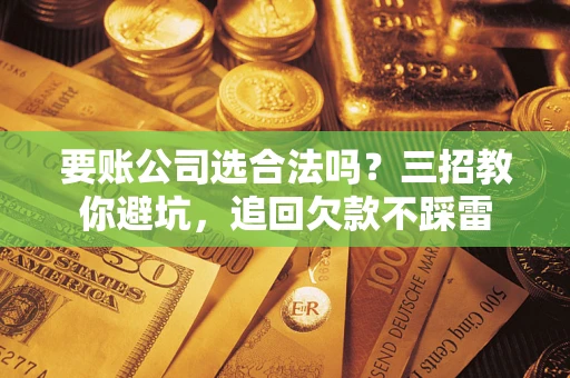 武汉要账公司选合法吗？三招教你避坑，追回欠款不踩雷