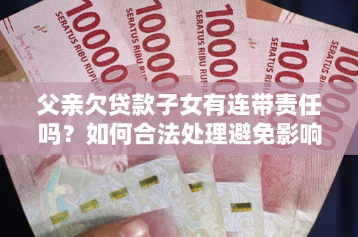 武汉父亲欠贷款子女有连带责任吗？如何合法处理避免影响？