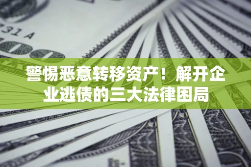武汉警惕恶意转移资产！解开企业逃债的三大法律困局